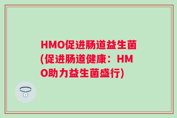 HMO促进肠道益生菌(促进肠道健康:HMO助力益生菌盛行) HMO促进肠道益生菌(促进肠道健康:HMO助力益生菌盛行)