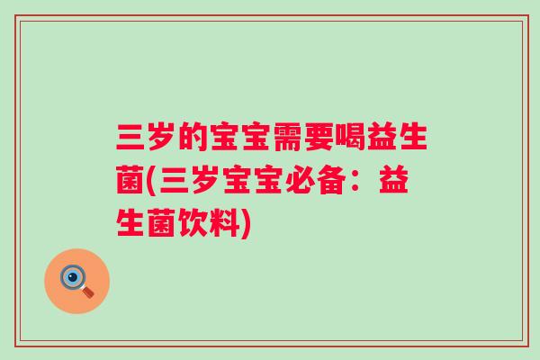 三岁的宝宝需要喝益生菌(三岁宝宝必备:益生菌饮料) 三岁的宝宝需要喝益生菌(三岁宝宝必备:益生菌饮料)