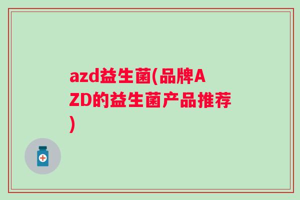 azd益生菌(品牌AZD的益生菌产品推荐)