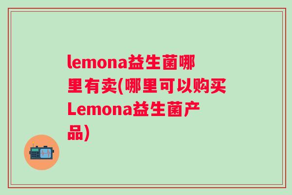 lemona益生菌哪里有卖(哪里可以购买Lemona益生菌产品)