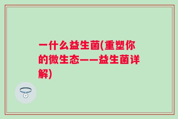 一什么益生菌(重塑你的微生态——益生菌详解) 一什么益生菌(重塑你的微生态——益生菌详解)