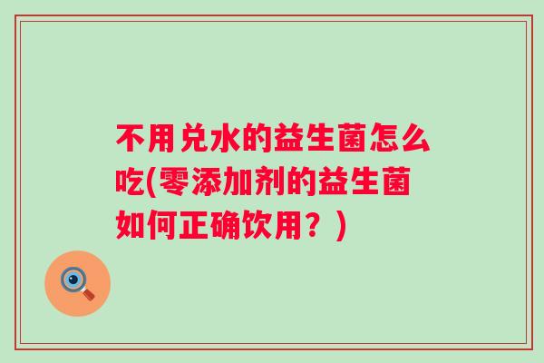 不用兑水的益生菌怎么吃(零添加剂的益生菌如何正确饮用?) 不用兑水的益生菌怎么吃(零添加剂的益生菌如何正确饮用?)