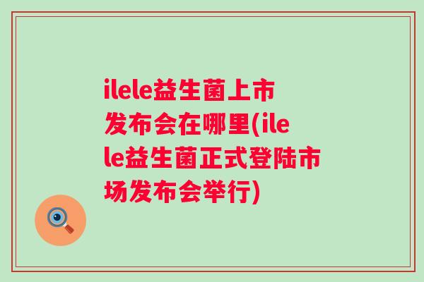 ilele益生菌上市发布会在哪里(ilele益生菌正式登陆市场发布会举行) ilele益生菌上市发布会在哪里(ilele益生菌正式登陆市场发布会举行)