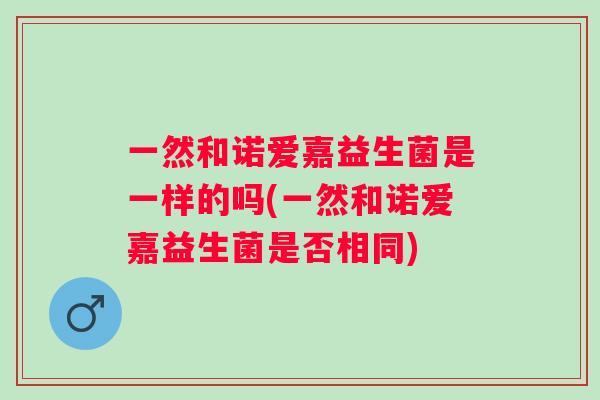 一然和诺爱嘉益生菌是一样的吗(一然和诺爱嘉益生菌是否相同)