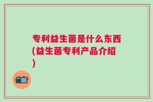 专利益生菌是什么东西(益生菌专利产品介绍) 专利益生菌是什么东西(益生菌专利产品介绍)