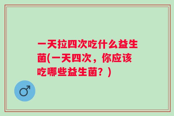 一天拉四次吃什么益生菌(一天四次,你应该吃哪些益生菌?) 一天拉四次吃什么益生菌(一天四次,你应该吃哪些益生菌?)