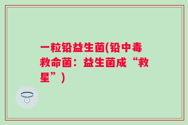 一粒铅益生菌(铅中毒救命菌:益生菌成“救星”) 一粒铅益生菌(铅中毒救命菌:益生菌成“救星”)