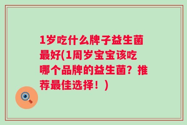 1岁吃什么牌子益生菌好(1周岁宝宝该吃哪个品牌的益生菌？推荐佳选择！)
