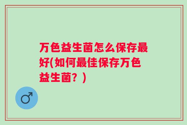万色益生菌怎么保存好(如何佳保存万色益生菌?) 万色益生菌怎么保存好(如何佳保存万色益生菌?)
