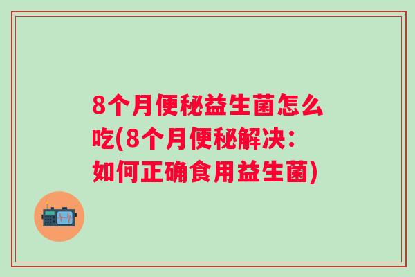 8个月益生菌怎么吃(8个月解决：如何正确食用益生菌)