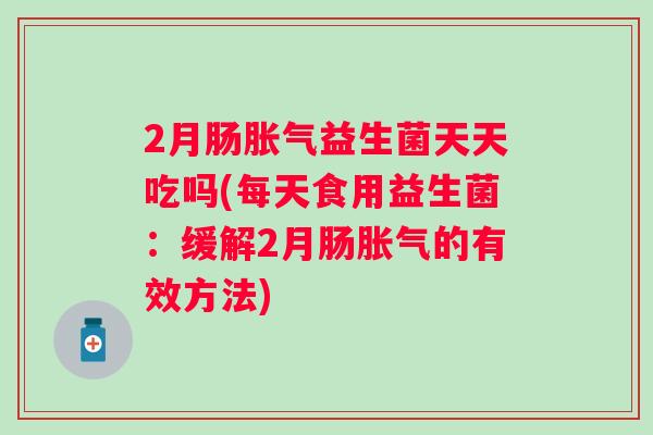 2月肠益生菌天天吃吗(每天食用益生菌：缓解2月肠的有效方法)