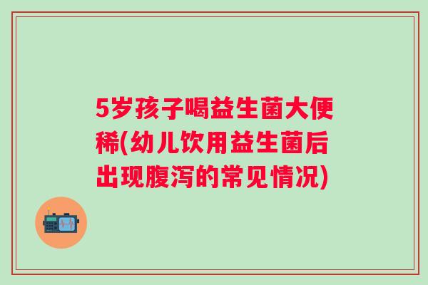 5岁孩子喝益生菌大便稀(幼儿饮用益生菌后出现的常见情况)
