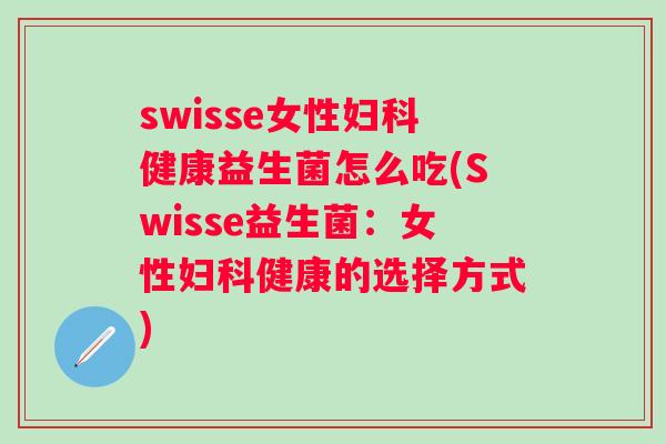swisse女性健康益生菌怎么吃(Swisse益生菌:女性健康的选择方式) swisse女性健康益生菌怎么吃(Swisse益生菌:女性健康的选择方式)
