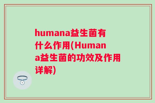 humana益生菌有什么作用(Humana益生菌的功效及作用详解) humana益生菌有什么作用(Humana益生菌的功效及作用详解)