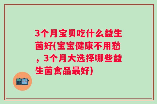3个月宝贝吃什么益生菌好(宝宝健康不用愁,3个月大选择哪些益生菌食品好) 3个月宝贝吃什么益生菌好(宝宝健康不用愁,3个月大选择哪些益生菌食品好)