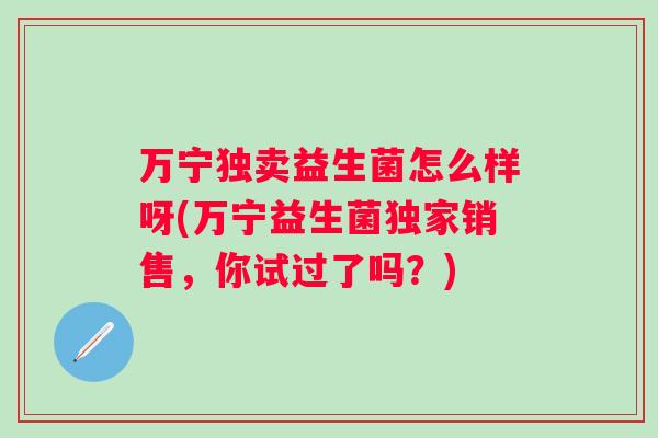 万宁独卖益生菌怎么样呀(万宁益生菌独家销售,你试过了吗?) 万宁独卖益生菌怎么样呀(万宁益生菌独家销售,你试过了吗?)