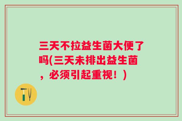 三天不拉益生菌大便了吗(三天未排出益生菌,必须引起重视!) 三天不拉益生菌大便了吗(三天未排出益生菌,必须引起重视!)