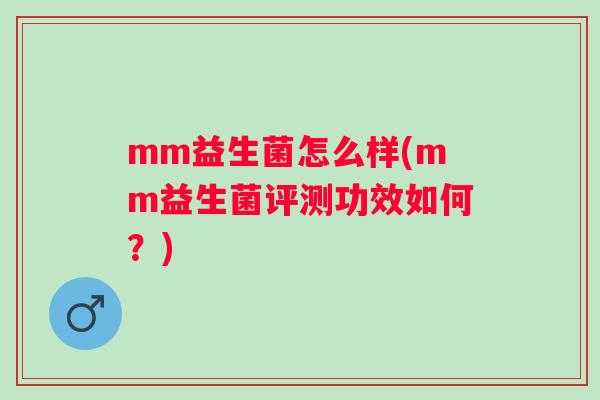 mm益生菌怎么样(mm益生菌评测功效如何?) mm益生菌怎么样(mm益生菌评测功效如何?)