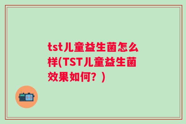 tst儿童益生菌怎么样(TST儿童益生菌效果如何？)