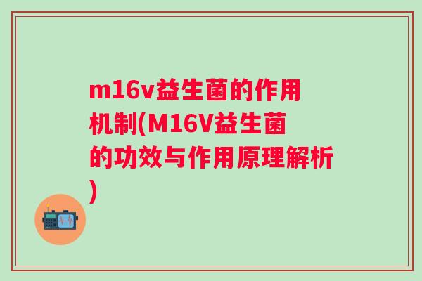 m16v益生菌的作用机制(M16V益生菌的功效与作用原理解析)