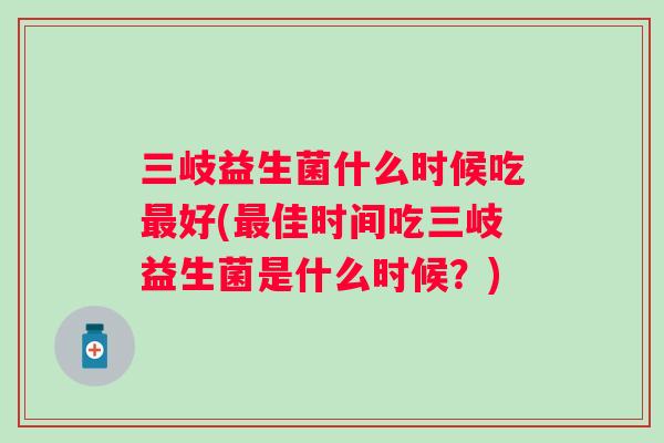 三岐益生菌什么时候吃好(佳时间吃三岐益生菌是什么时候？)