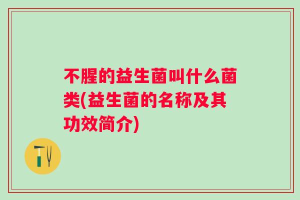 不腥的益生菌叫什么菌类(益生菌的名称及其功效简介)
