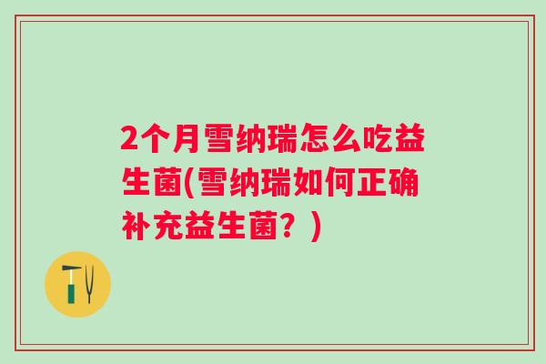 2个月雪纳瑞怎么吃益生菌(雪纳瑞如何正确补充益生菌?) 2个月雪纳瑞怎么吃益生菌(雪纳瑞如何正确补充益生菌?)