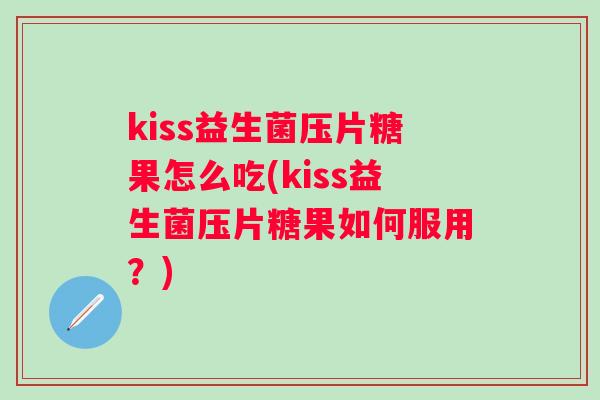 kiss益生菌压片糖果怎么吃(kiss益生菌压片糖果如何服用?) kiss益生菌压片糖果怎么吃(kiss益生菌压片糖果如何服用?)