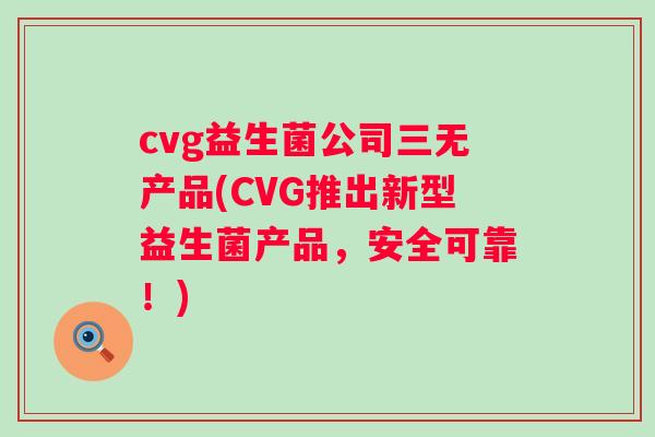 cvg益生菌公司三无产品(CVG推出新型益生菌产品，安全可靠！)