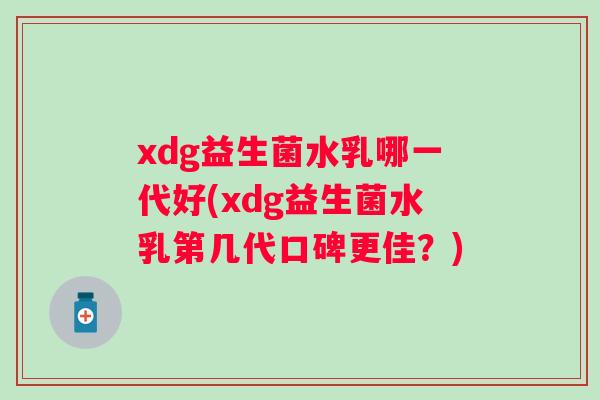 xdg益生菌水乳哪一代好(xdg益生菌水乳第几代口碑更佳?) xdg益生菌水乳哪一代好(xdg益生菌水乳第几代口碑更佳?)