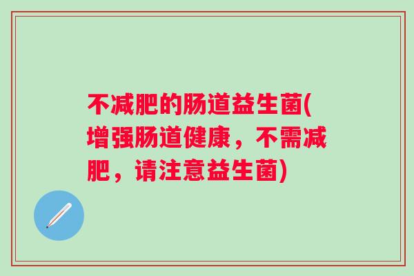不的肠道益生菌(增强肠道健康,不需,请注意益生菌) 不的肠道益生菌(增强肠道健康,不需,请注意益生菌)