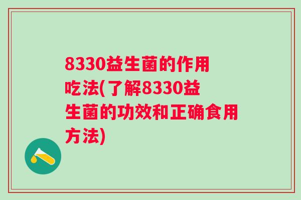 8330益生菌的作用吃法(了解8330益生菌的功效和正确食用方法) 8330益生菌的作用吃法(了解8330益生菌的功效和正确食用方法)