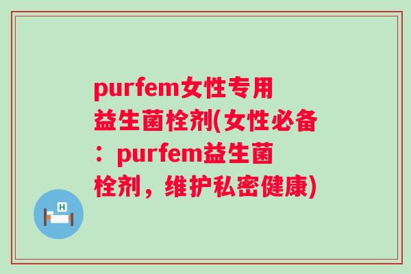 purfem女性专用益生菌栓剂(女性必备:purfem益生菌栓剂,维护私密健康) purfem女性专用益生菌栓剂(女性必备:purfem益生菌栓剂,维护私密健康)