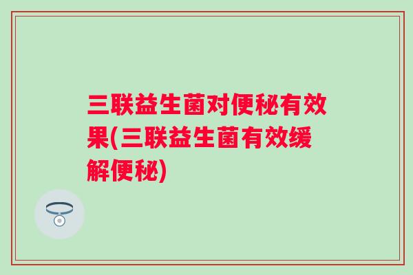 三联益生菌对有效果(三联益生菌有效缓解) 三联益生菌对有效果(三联益生菌有效缓解)