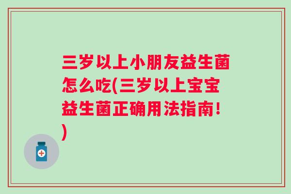三岁以上小朋友益生菌怎么吃(三岁以上宝宝益生菌正确用法指南！)