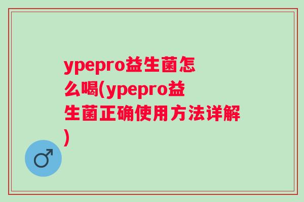 ypepro益生菌怎么喝(ypepro益生菌正确使用方法详解) ypepro益生菌怎么喝(ypepro益生菌正确使用方法详解)