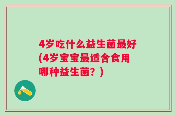4岁吃什么益生菌好(4岁宝宝适合食用哪种益生菌？)