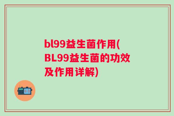 bl99益生菌作用(BL99益生菌的功效及作用详解) bl99益生菌作用(BL99益生菌的功效及作用详解)