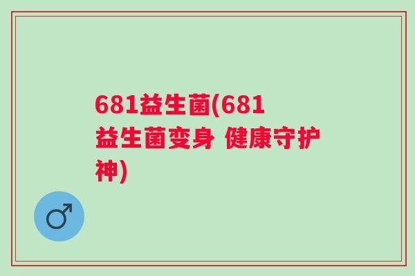 681益生菌(681益生菌变身 健康守护神) 681益生菌(681益生菌变身 健康守护神)