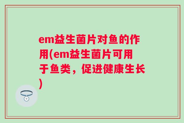 em益生菌片对鱼的作用(em益生菌片可用于鱼类,促进健康生长) em益生菌片对鱼的作用(em益生菌片可用于鱼类,促进健康生长)