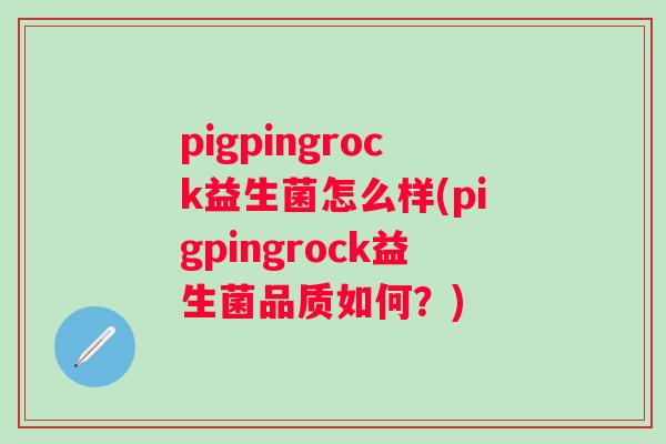 pigpingrock益生菌怎么样(pigpingrock益生菌品质如何?) pigpingrock益生菌怎么样(pigpingrock益生菌品质如何?)