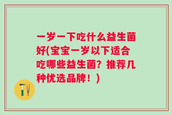一岁一下吃什么益生菌好(宝宝一岁以下适合吃哪些益生菌？推荐几种优选品牌！)