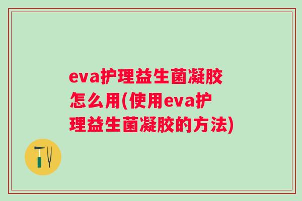 eva护理益生菌凝胶怎么用(使用eva护理益生菌凝胶的方法)