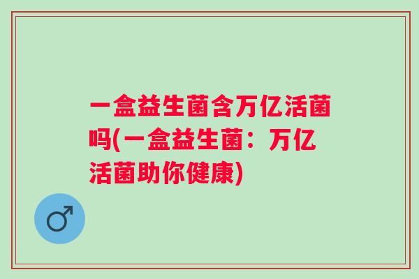 一盒益生菌含万亿活菌吗(一盒益生菌:万亿活菌助你健康) 一盒益生菌含万亿活菌吗(一盒益生菌:万亿活菌助你健康)