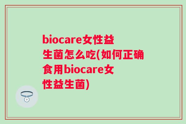 biocare女性益生菌怎么吃(如何正确食用biocare女性益生菌)