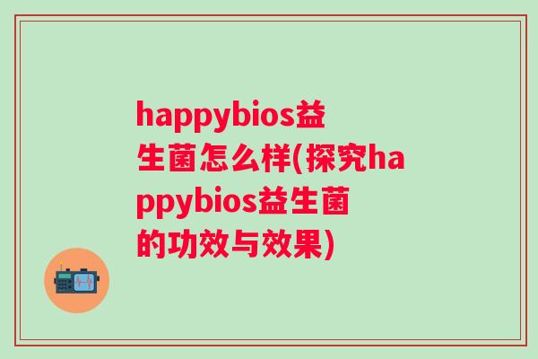 happybios益生菌怎么样(探究happybios益生菌的功效与效果)