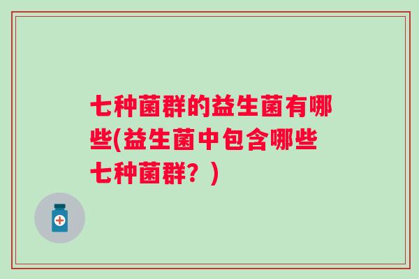 七种菌群的益生菌有哪些(益生菌中包含哪些七种菌群？)