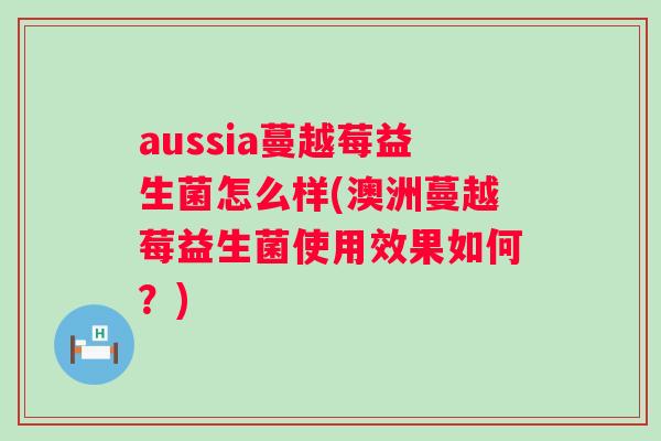 aussia蔓越莓益生菌怎么样(澳洲蔓越莓益生菌使用效果如何？)