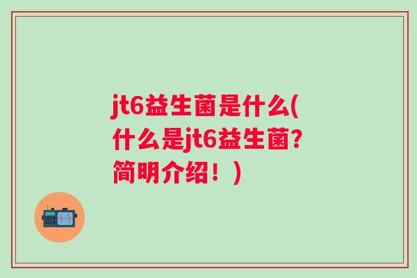 jt6益生菌是什么(什么是jt6益生菌?简明介绍!) jt6益生菌是什么(什么是jt6益生菌?简明介绍!)