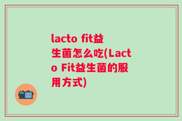 lacto fit益生菌怎么吃(Lacto Fit益生菌的服用方式)
